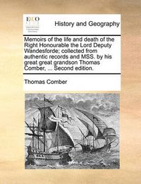 Cover image for Memoirs of the Life and Death of the Right Honourable the Lord Deputy Wandesforde; Collected from Authentic Records and Mss. by His Great Great Grandson Thomas Comber, ... Second Edition.