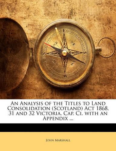 An Analysis of the Titles to Land Consolidation (Scotland) ACT 1868, 31 and 32 Victoria, Cap. CI. with an Appendix ...