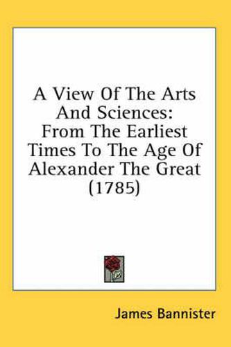 Cover image for A View of the Arts and Sciences: From the Earliest Times to the Age of Alexander the Great (1785)