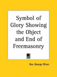 Cover image for Symbol of Glory Showing the Object and End of Freemasonry (1850)