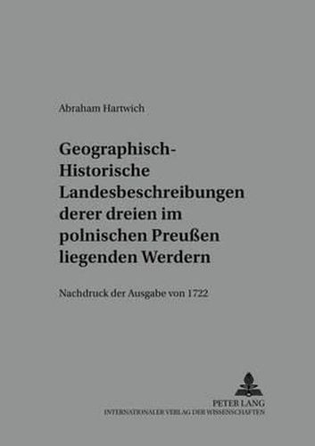 Geographisch-Historische Landesbeschreibung Deren Dreyen Im Pohlnischen Preussen Liegenden Werdern: Nachdruck Der Ausgabe Von 1722