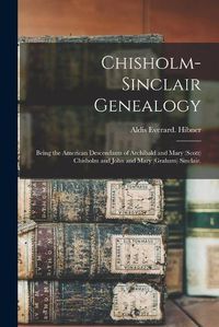 Cover image for Chisholm-Sinclair Genealogy: Being the American Descendants of Archibald and Mary (Scott) Chisholm and John and Mary (Graham) Sinclair.