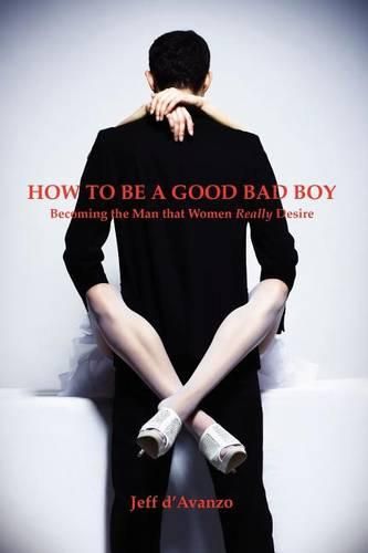 Cover image for How To Be a Good Bad Boy: Becoming the Man That Women Really Desire