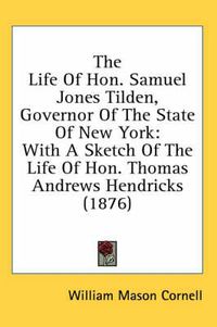 Cover image for The Life of Hon. Samuel Jones Tilden, Governor of the State of New York: With a Sketch of the Life of Hon. Thomas Andrews Hendricks (1876)