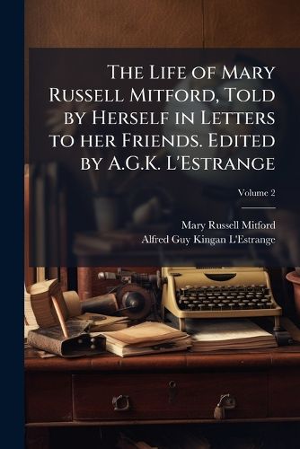 Cover image for The Life of Mary Russell Mitford, Told by Herself in Letters to Her Friends. Edited by A.G.K. L'Estrange