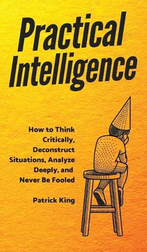 Cover image for Practical Intelligence: How to Think Critically, Deconstruct Situations, Analyze Deeply, and Never Be Fooled