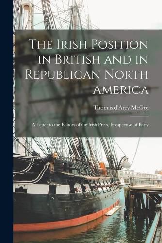 Cover image for The Irish Position in British and in Republican North America [microform]: a Letter to the Editors of the Irish Press, Irrespective of Party