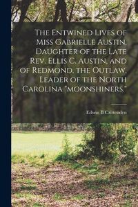 Cover image for The Entwined Lives of Miss Gabrielle Austin, Daughter of the Late Rev. Ellis C. Austin, and of Redmond, the Outlaw, Leader of the North Carolina moonshiners.