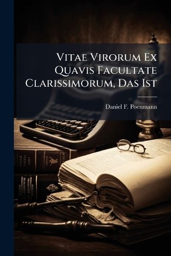 Cover image for Vitae Virorum Ex Quavis Facultate Clarissimorum, Das Ist: Lebens-Beschreibungen Etlicher Vortrefflich Gelehrter M Nner in Mancherlei Wissenschaften