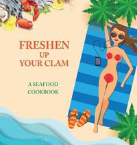Cover image for Freshen Up Your Clam - A Seafood Cookbook: An Inappropriate Gag Goodie for Women on the Naughty List - Funny Christmas Cookbook with Delicious Seafood Recipes