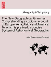 Cover image for The New Geographical Grammar. Comprehending a Copious Account of Europe, Asia, Africa and America. to Which Is Prefixed, a Concise System of Astronomical Geography.