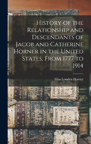 History of the Relationship and Descendants of Jacob and Catherine Horner in the United States, From 1777 to 1914