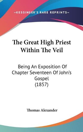 Cover image for The Great High Priest Within the Veil: Being an Exposition of Chapter Seventeen of John's Gospel (1857)