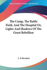 Cover image for The Camp, the Battle Field, and the Hospital Or, Lights and Shadows of the Great Rebellion