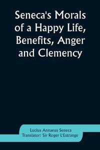 Cover image for Seneca's Morals of a Happy Life, Benefits, Anger and Clemency