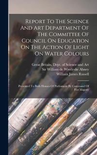 Cover image for Report To The Science And Art Department Of The Committee Of Council On Education On The Action Of Light On Water Colours