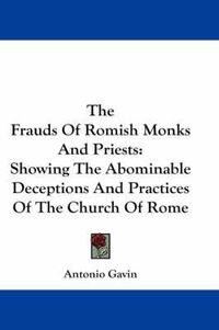 Cover image for The Frauds of Romish Monks and Priests: Showing the Abominable Deceptions and Practices of the Church of Rome