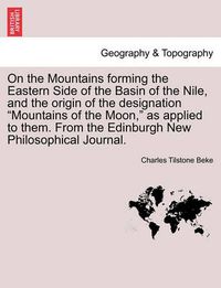 Cover image for On the Mountains Forming the Eastern Side of the Basin of the Nile, and the Origin of the Designation Mountains of the Moon, as Applied to Them. from the Edinburgh New Philosophical Journal.