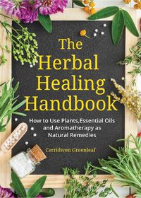 Cover image for The Herbal Healing Handbook: How to Use Plants, Essential Oils and Aromatherapy as Natural Remedies (Herbal Remedies)