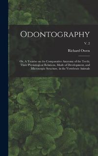 Cover image for Odontography; or, A Treatise on the Comparative Anatomy of the Teeth; Their Physiological Relations, Mode of Development, and Microscopic Structure, in the Vertebrate Animals; v. 2