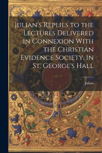 Cover image for Julian's Replies to the Lectures Delivered in Connexion With the Christian Evidence Society, in St. George's Hall