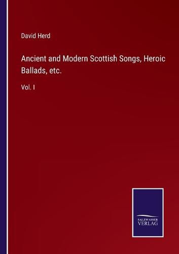 Ancient and Modern Scottish Songs, Heroic Ballads, etc.: Vol. I