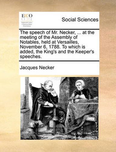 Cover image for The Speech of Mr. Necker, ... at the Meeting of the Assembly of Notables, Held at Versailles, November 6, 1788. to Which Is Added, the King's and the Keeper's Speeches.