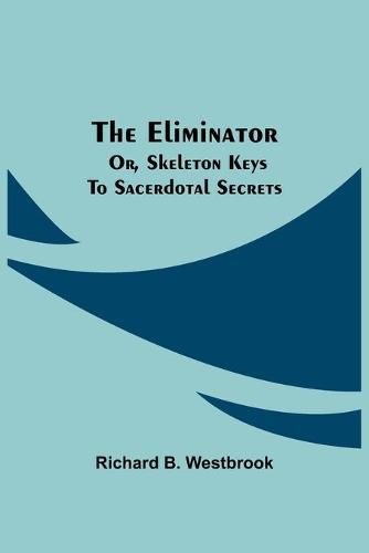 Cover image for The Eliminator; or, Skeleton Keys to Sacerdotal Secrets