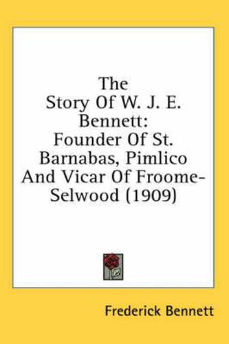 Cover image for The Story of W. J. E. Bennett: Founder of St. Barnabas, Pimlico and Vicar of Froome-Selwood (1909)