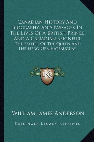 Canadian History and Biography, and Passages in the Lives of a British Prince and a Canadian Seigneur: The Father of the Queen and the Hero of Chateauguay