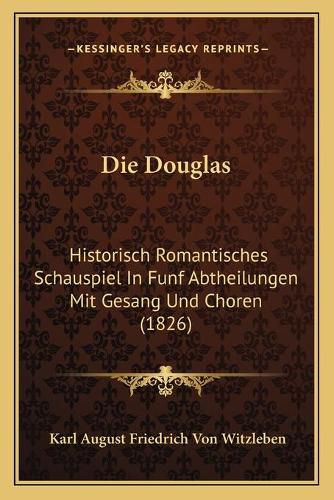 Cover image for Die Douglas: Historisch Romantisches Schauspiel in Funf Abtheilungen Mit Gesang Und Choren (1826)