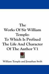 Cover image for The Works of Sir William Temple: To Which Is Prefixed the Life and Character of the Author V1