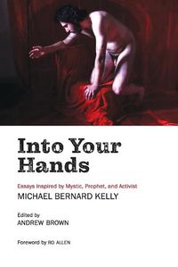 Cover image for Into Your Hands: Essays Inspired by Mystic, Prophet, and Activist Michael Bernard Kelly