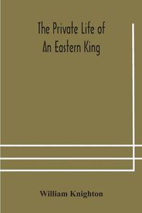 Cover image for The private life of an eastern king: together with Elihu Jan's story; or, The private life of an eastern queen