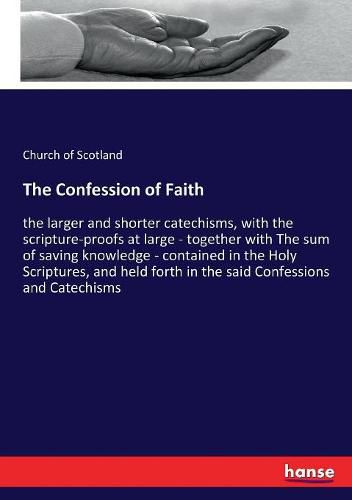 The Confession of Faith: the larger and shorter catechisms, with the scripture-proofs at large - together with The sum of saving knowledge - contained in the Holy Scriptures, and held forth in the said Confessions and Catechisms