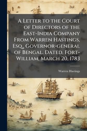 Cover image for A Letter to the Court of Directors of the East-India Company From Warren Hastings, Esq., Governor-general of Bengal. Dated, Fort-William, March 20, 1783