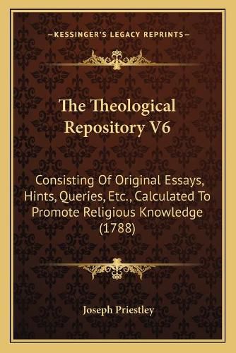 Cover image for The Theological Repository V6: Consisting of Original Essays, Hints, Queries, Etc., Calculated to Promote Religious Knowledge (1788)