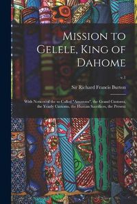 Cover image for Mission to Gelele, King of Dahome: With Notices of the so Called Amazons, the Grand Customs, the Yearly Customs, the Human Sacrifices, the Present; v.1