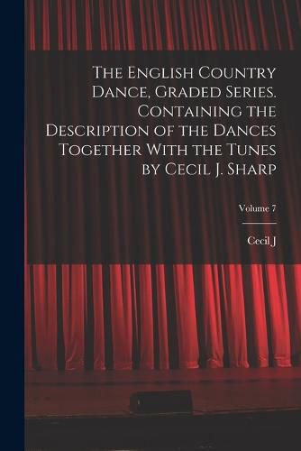 The English Country Dance, Graded Series. Containing the Description of the Dances Together With the Tunes by Cecil J. Sharp; Volume 7