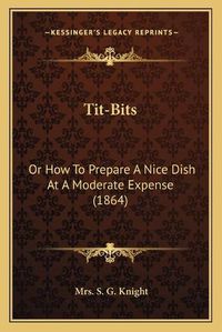 Cover image for Tit-Bits: Or How to Prepare a Nice Dish at a Moderate Expense (1864)