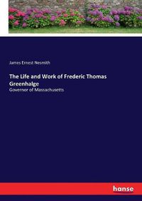 Cover image for The Life and Work of Frederic Thomas Greenhalge: Governor of Massachusetts