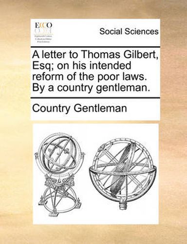 Cover image for A Letter to Thomas Gilbert, Esq; On His Intended Reform of the Poor Laws. by a Country Gentleman.