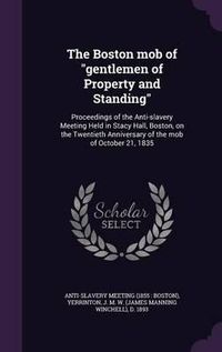 Cover image for The Boston Mob of Gentlemen of Property and Standing: Proceedings of the Anti-Slavery Meeting Held in Stacy Hall, Boston, on the Twentieth Anniversary of the Mob of October 21, 1835