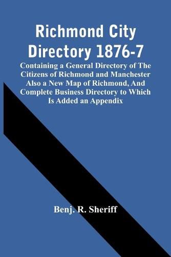 Cover image for Richmond City Directory 1876-7; Containing A General Directory Of The Citizens Of Richmond And Manchester Also A New Map Of Richmond, And Complete Business Directory To Which Is Added An Appendix