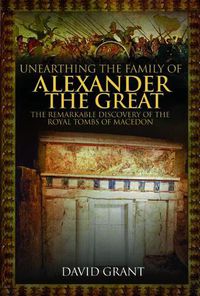 Cover image for Unearthing the Family of Alexander the Great: The Remarkable Discovery of the Royal Tombs of Macedon