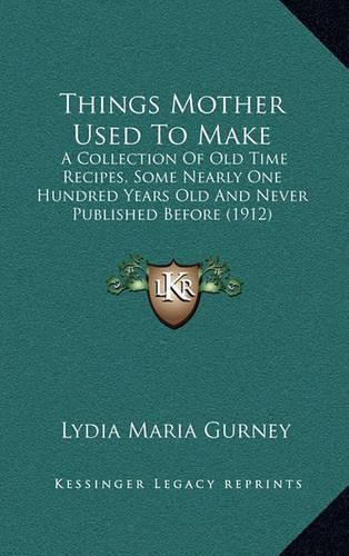 Cover image for Things Mother Used to Make: A Collection of Old Time Recipes, Some Nearly One Hundred Years Old and Never Published Before (1912)