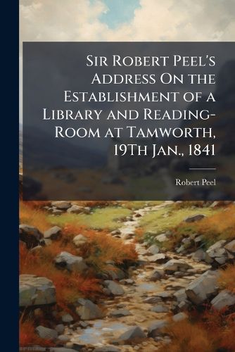 Cover image for Sir Robert Peel's Address On the Establishment of a Library and Reading-Room at Tamworth, 19Th Jan., 1841