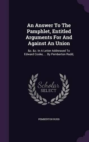 Cover image for An Answer to the Pamphlet, Entitled Arguments for and Against an Union: &C. &C. in a Letter Addressed to Edward Cooke, ... by Pemberton Rudd,