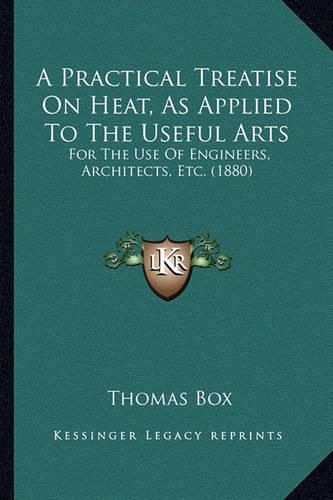 Cover image for A Practical Treatise on Heat, as Applied to the Useful Arts: For the Use of Engineers, Architects, Etc. (1880)