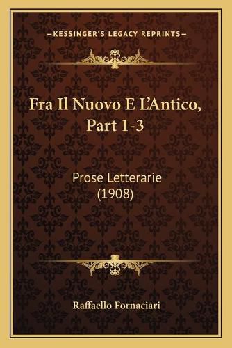 Cover image for Fra Il Nuovo E L'Antico, Part 1-3: Prose Letterarie (1908)